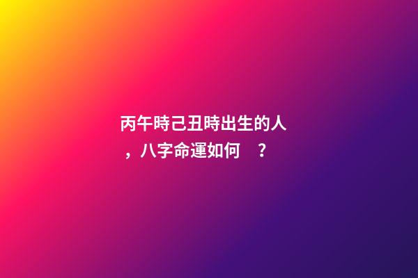 丙午時己丑時出生的人，八字命運如何？